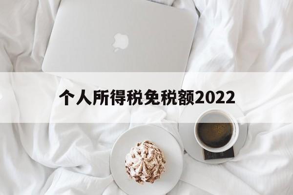 个人所得税免税额2022(个人所得税免税额度每人每年)