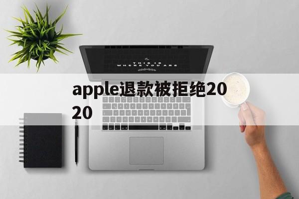 apple退款被拒绝2020(苹果退款被拒怎么回复)