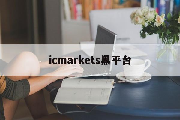 icmarkets黑平台(icmarkets官方网站 讨论)