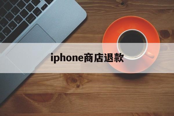 iphone商店退款(iPhone商店退款需要多久)