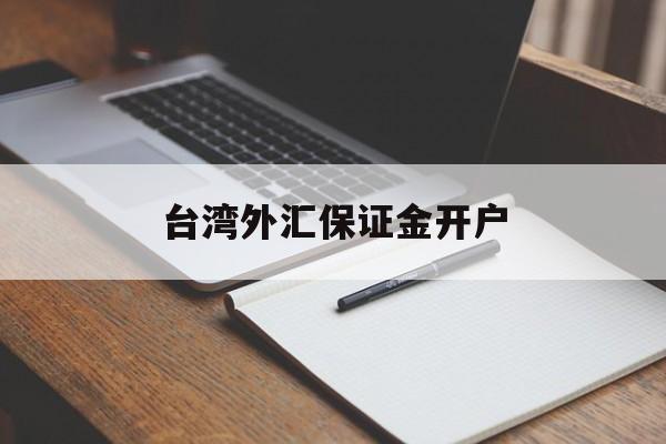 台湾外汇保证金开户(保证金外汇交易去哪里开户)