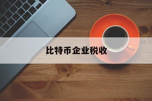 比特币企业税收(比特币企业税收多少)